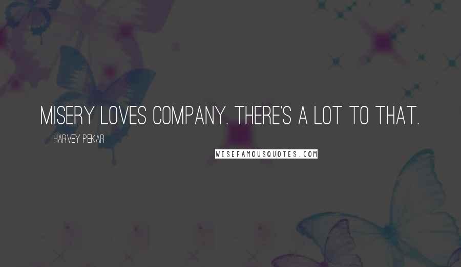 Harvey Pekar Quotes: Misery loves company. There's a lot to that.