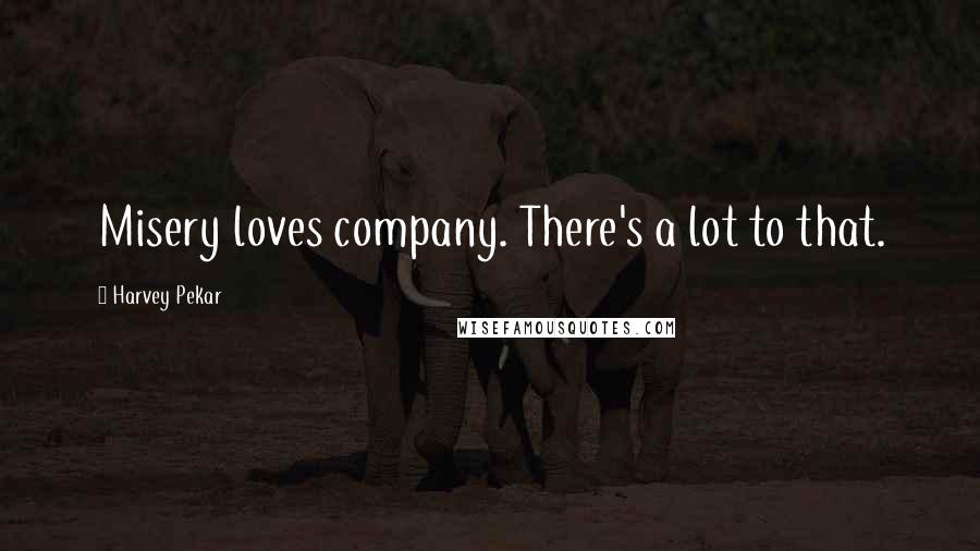 Harvey Pekar Quotes: Misery loves company. There's a lot to that.