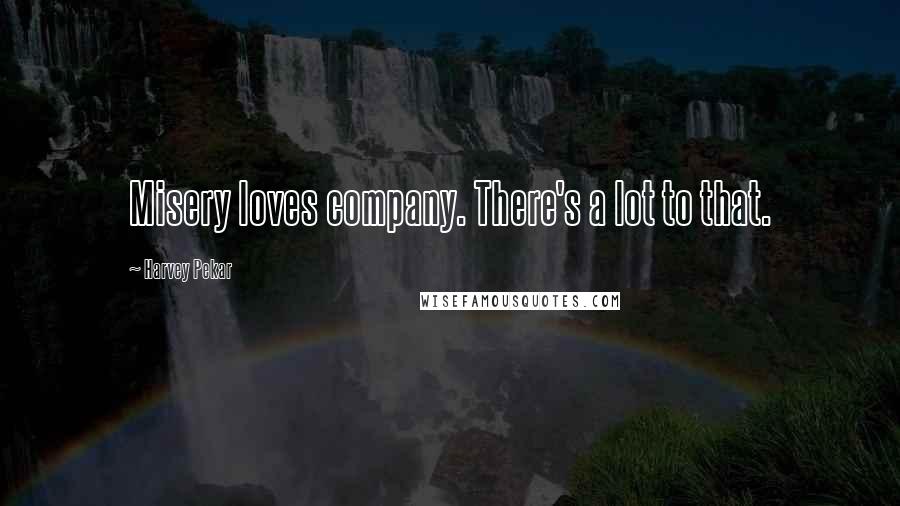 Harvey Pekar Quotes: Misery loves company. There's a lot to that.