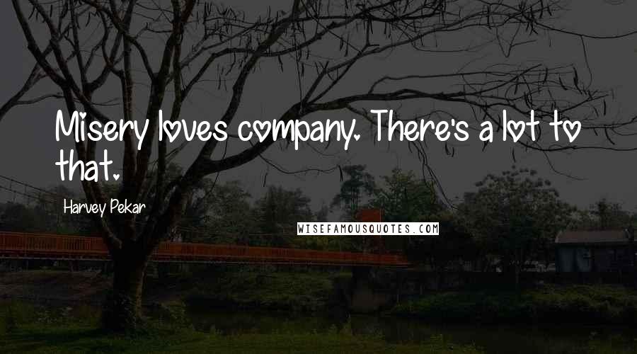 Harvey Pekar Quotes: Misery loves company. There's a lot to that.