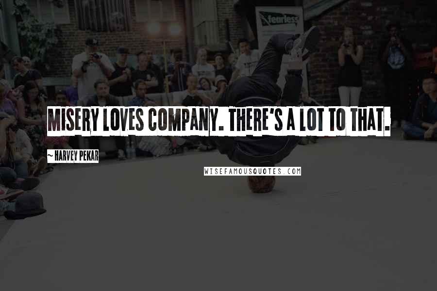 Harvey Pekar Quotes: Misery loves company. There's a lot to that.