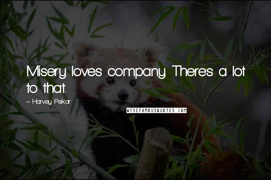 Harvey Pekar Quotes: Misery loves company. There's a lot to that.