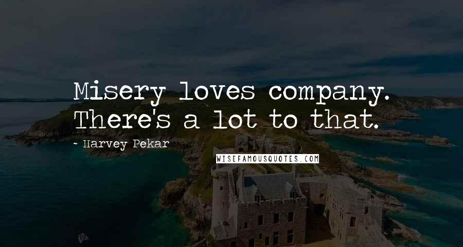 Harvey Pekar Quotes: Misery loves company. There's a lot to that.