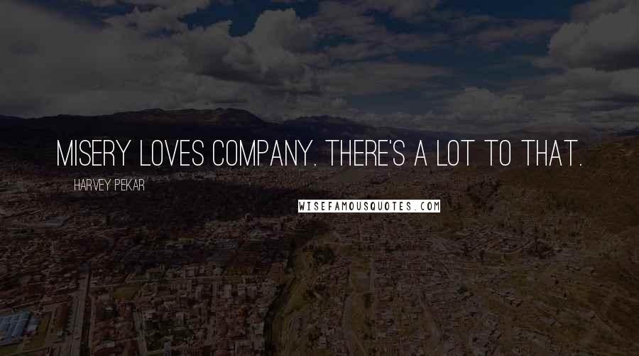 Harvey Pekar Quotes: Misery loves company. There's a lot to that.