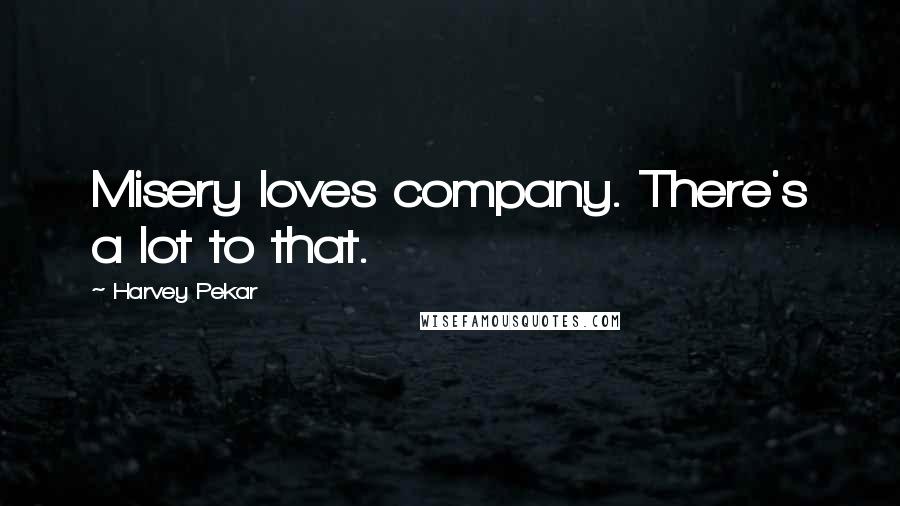 Harvey Pekar Quotes: Misery loves company. There's a lot to that.