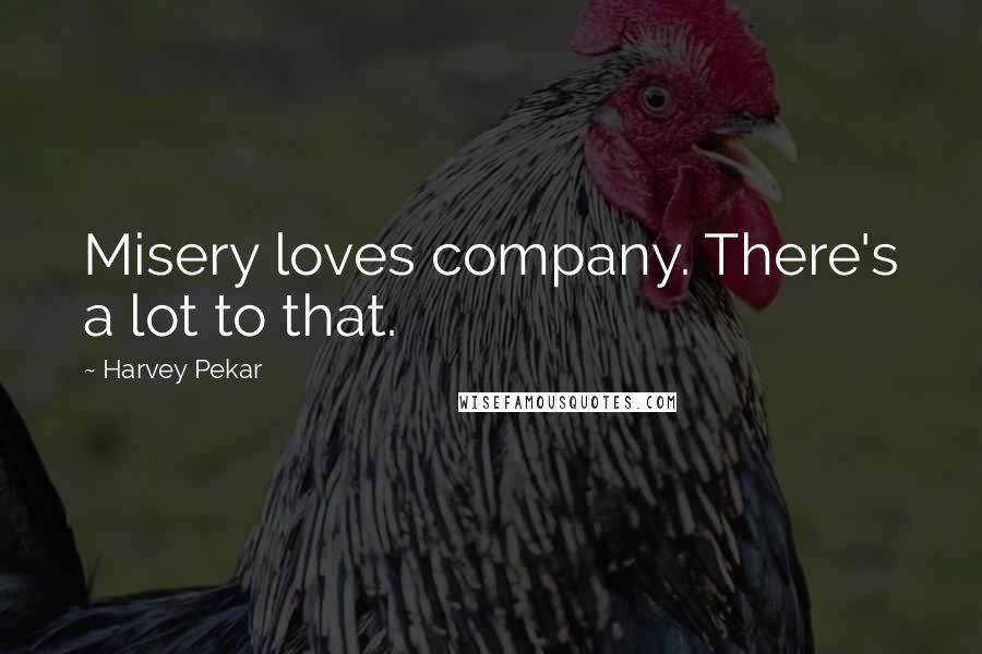 Harvey Pekar Quotes: Misery loves company. There's a lot to that.