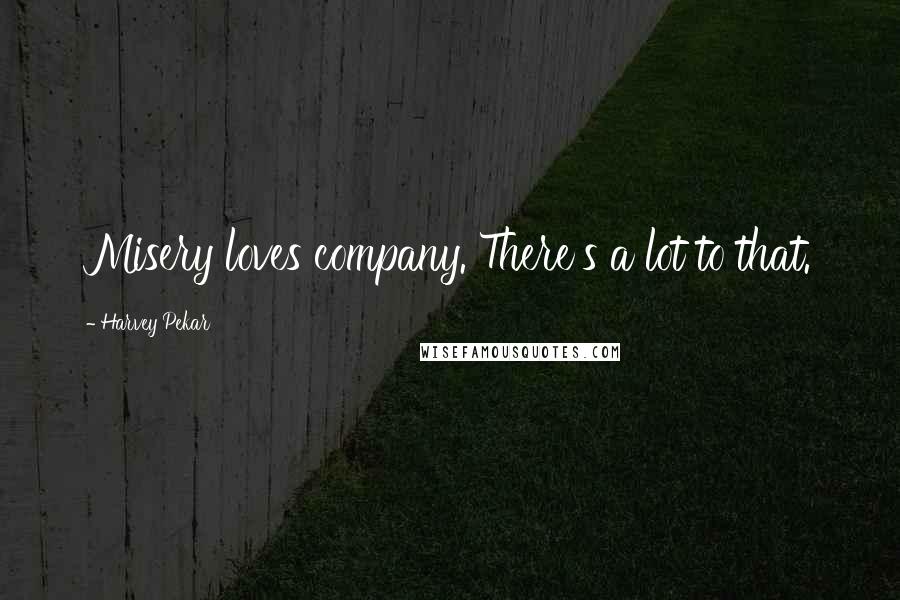 Harvey Pekar Quotes: Misery loves company. There's a lot to that.