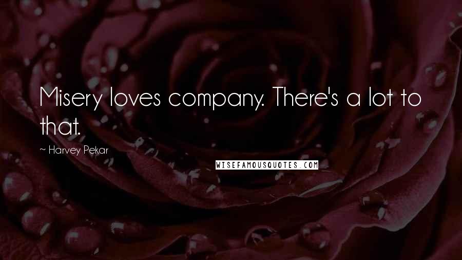 Harvey Pekar Quotes: Misery loves company. There's a lot to that.