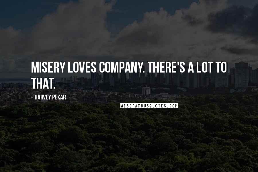 Harvey Pekar Quotes: Misery loves company. There's a lot to that.