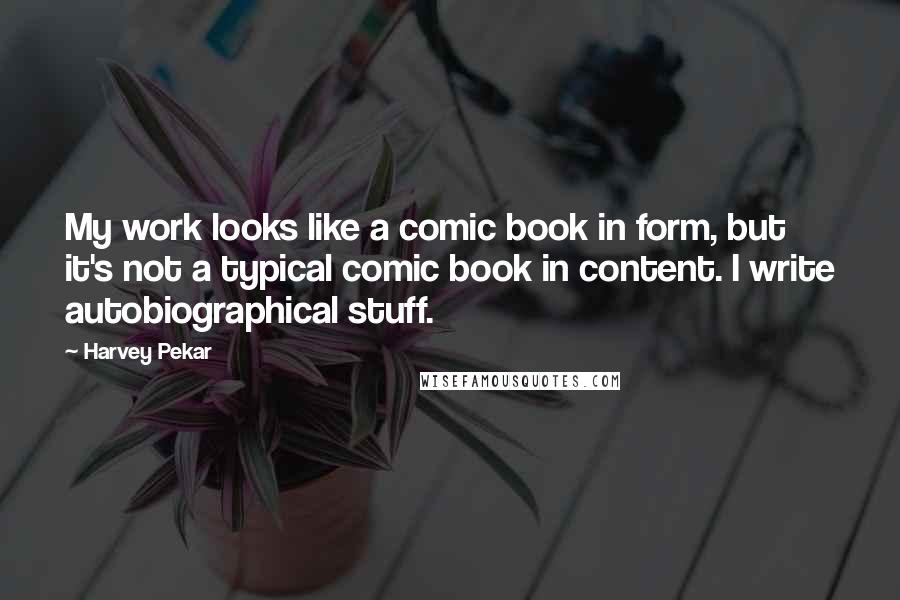 Harvey Pekar Quotes: My work looks like a comic book in form, but it's not a typical comic book in content. I write autobiographical stuff.