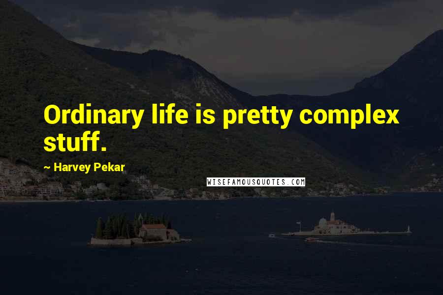 Harvey Pekar Quotes: Ordinary life is pretty complex stuff.
