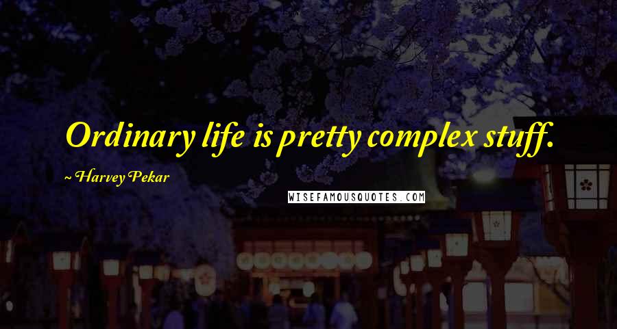 Harvey Pekar Quotes: Ordinary life is pretty complex stuff.
