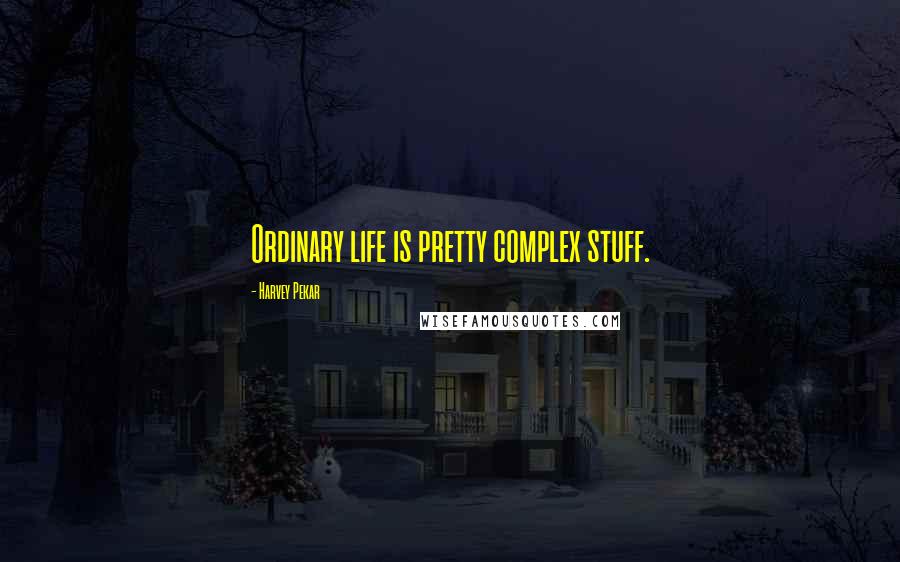 Harvey Pekar Quotes: Ordinary life is pretty complex stuff.