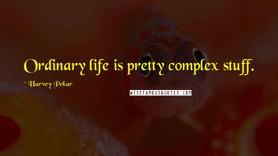 Harvey Pekar Quotes: Ordinary life is pretty complex stuff.