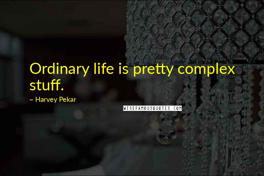 Harvey Pekar Quotes: Ordinary life is pretty complex stuff.