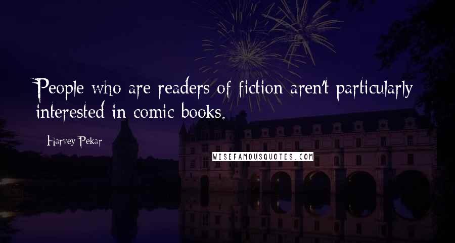 Harvey Pekar Quotes: People who are readers of fiction aren't particularly interested in comic books.