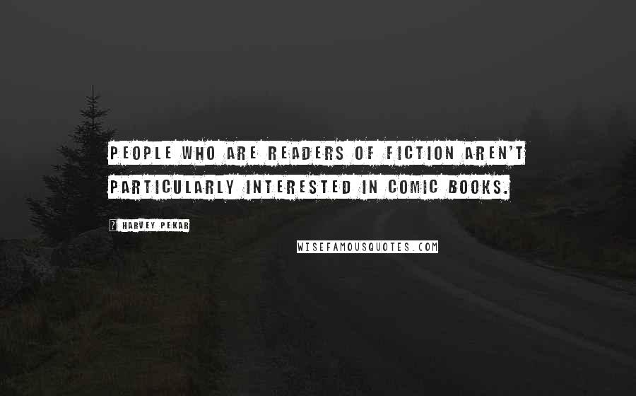 Harvey Pekar Quotes: People who are readers of fiction aren't particularly interested in comic books.