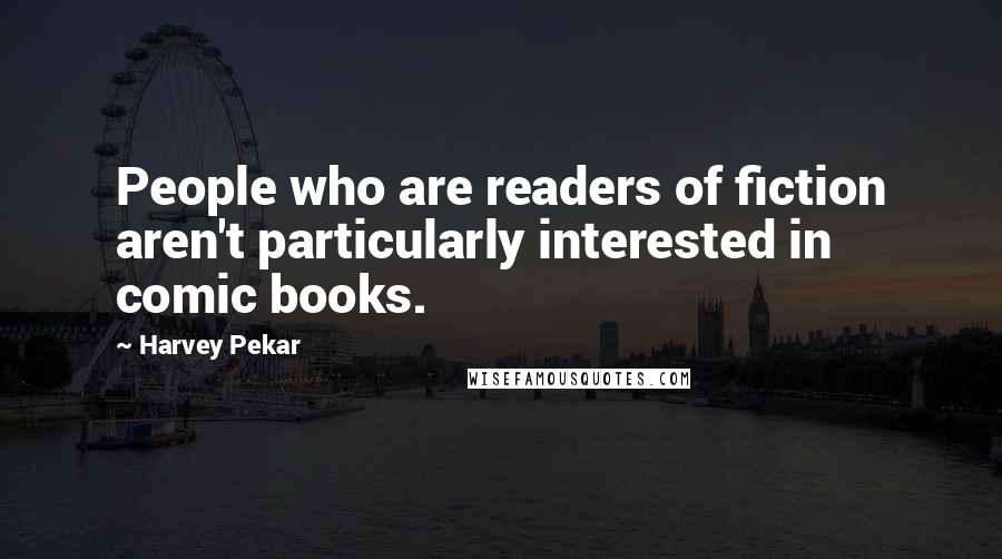 Harvey Pekar Quotes: People who are readers of fiction aren't particularly interested in comic books.