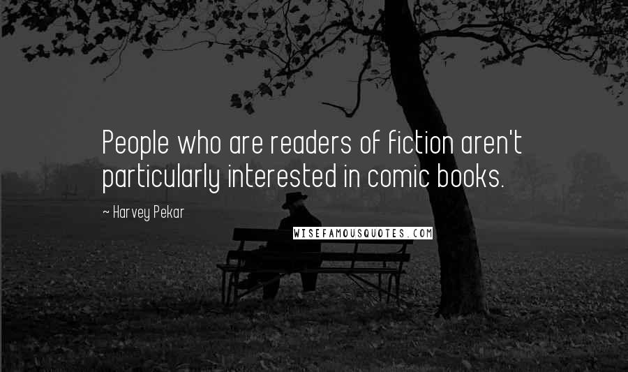 Harvey Pekar Quotes: People who are readers of fiction aren't particularly interested in comic books.