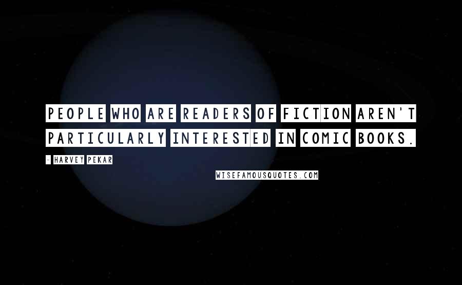 Harvey Pekar Quotes: People who are readers of fiction aren't particularly interested in comic books.