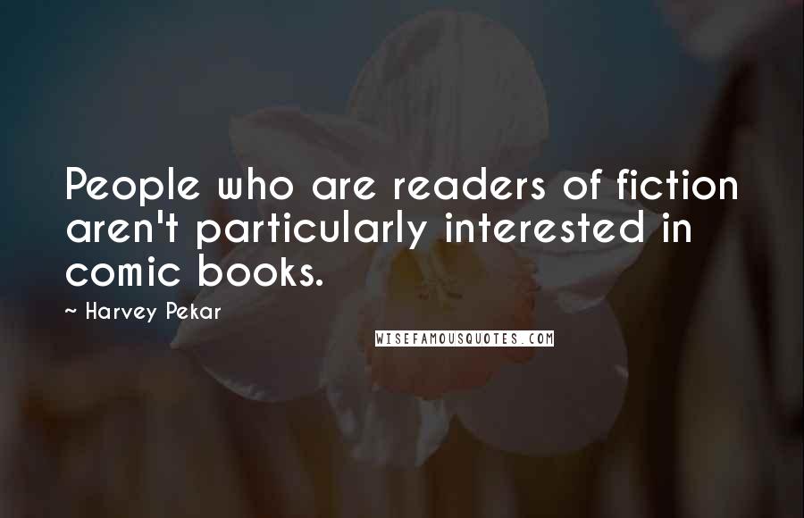 Harvey Pekar Quotes: People who are readers of fiction aren't particularly interested in comic books.