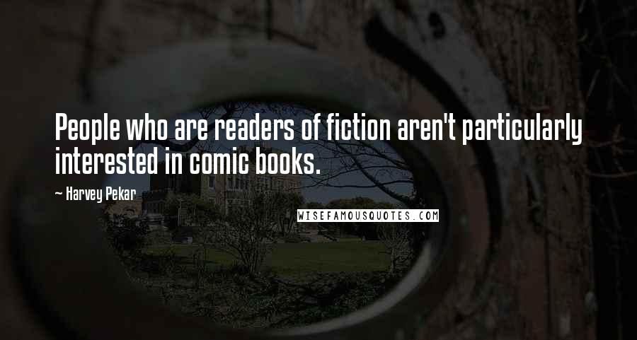 Harvey Pekar Quotes: People who are readers of fiction aren't particularly interested in comic books.