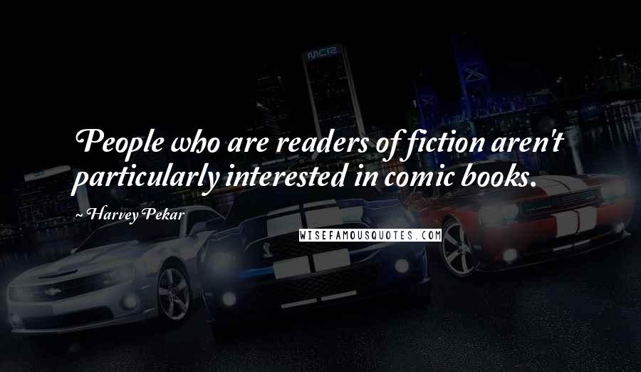 Harvey Pekar Quotes: People who are readers of fiction aren't particularly interested in comic books.