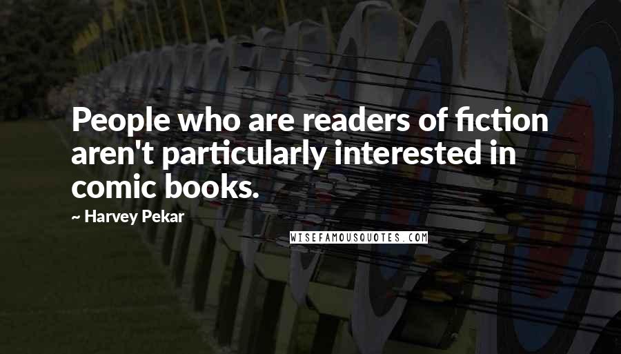 Harvey Pekar Quotes: People who are readers of fiction aren't particularly interested in comic books.