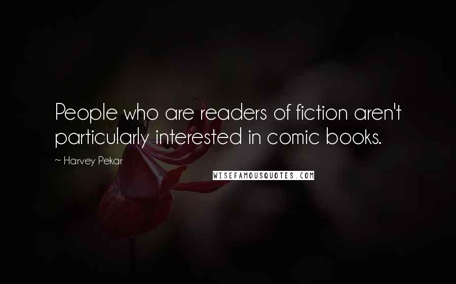 Harvey Pekar Quotes: People who are readers of fiction aren't particularly interested in comic books.