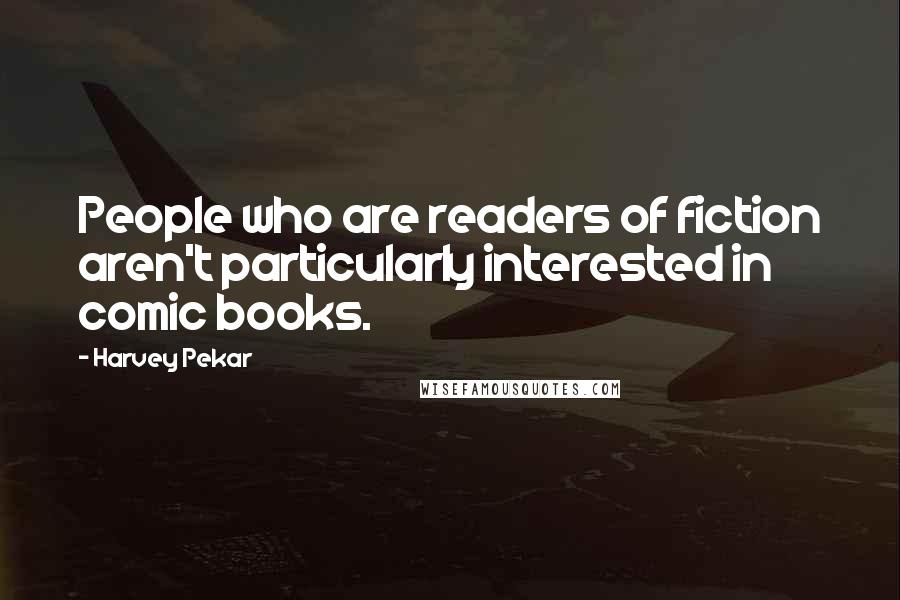 Harvey Pekar Quotes: People who are readers of fiction aren't particularly interested in comic books.