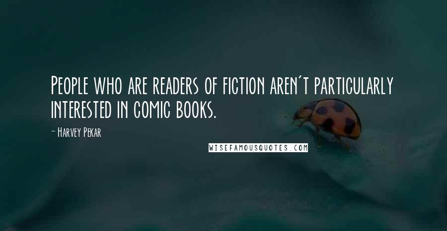 Harvey Pekar Quotes: People who are readers of fiction aren't particularly interested in comic books.