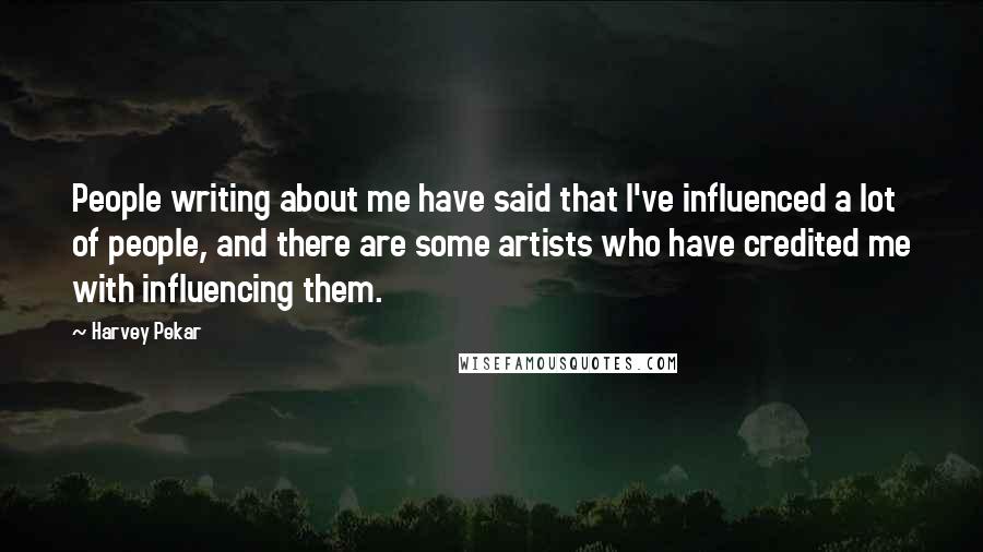 Harvey Pekar Quotes: People writing about me have said that I've influenced a lot of people, and there are some artists who have credited me with influencing them.