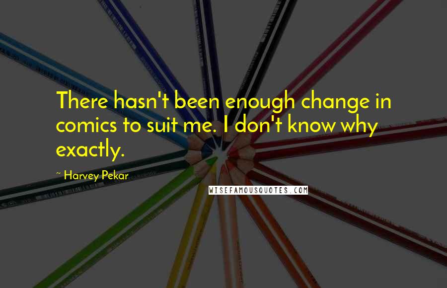 Harvey Pekar Quotes: There hasn't been enough change in comics to suit me. I don't know why exactly.