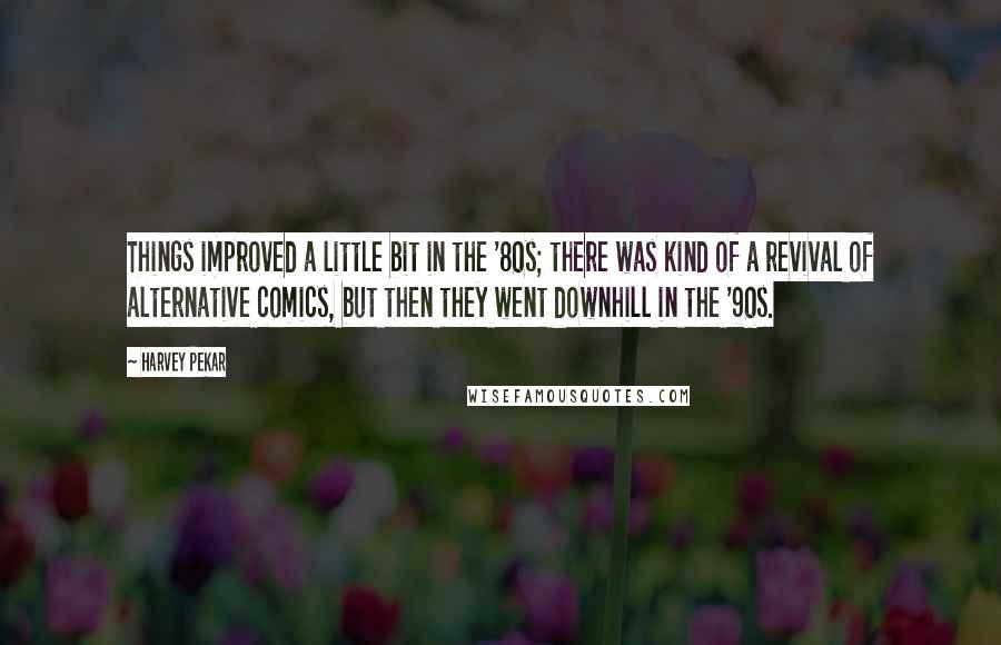 Harvey Pekar Quotes: Things improved a little bit in the '80s; there was kind of a revival of alternative comics, but then they went downhill in the '90s.