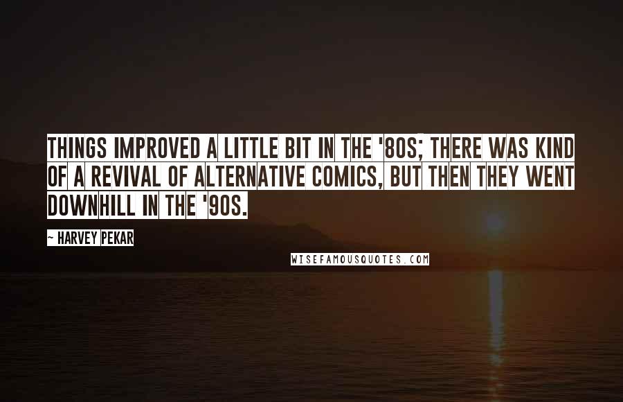 Harvey Pekar Quotes: Things improved a little bit in the '80s; there was kind of a revival of alternative comics, but then they went downhill in the '90s.