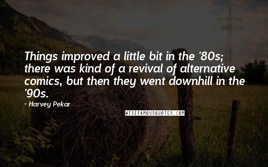 Harvey Pekar Quotes: Things improved a little bit in the '80s; there was kind of a revival of alternative comics, but then they went downhill in the '90s.