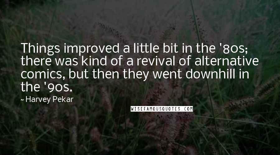 Harvey Pekar Quotes: Things improved a little bit in the '80s; there was kind of a revival of alternative comics, but then they went downhill in the '90s.
