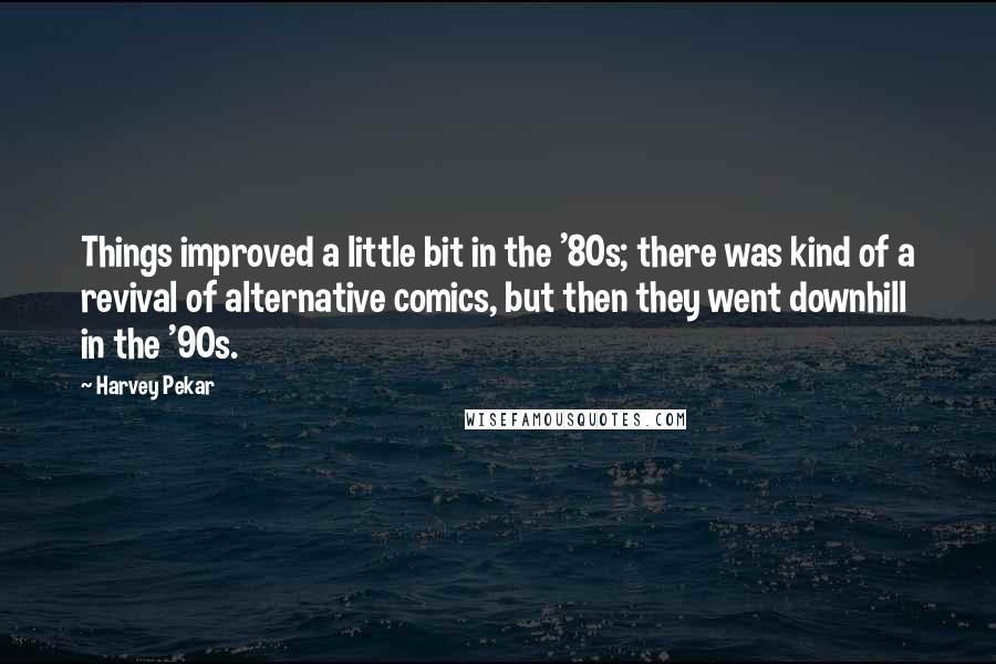 Harvey Pekar Quotes: Things improved a little bit in the '80s; there was kind of a revival of alternative comics, but then they went downhill in the '90s.