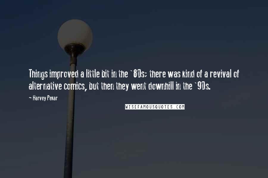 Harvey Pekar Quotes: Things improved a little bit in the '80s; there was kind of a revival of alternative comics, but then they went downhill in the '90s.