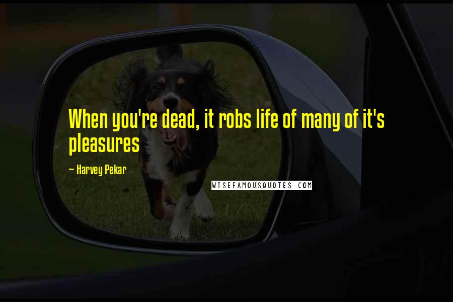 Harvey Pekar Quotes: When you're dead, it robs life of many of it's pleasures