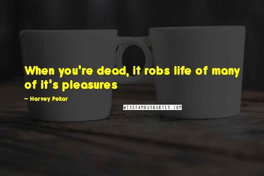 Harvey Pekar Quotes: When you're dead, it robs life of many of it's pleasures