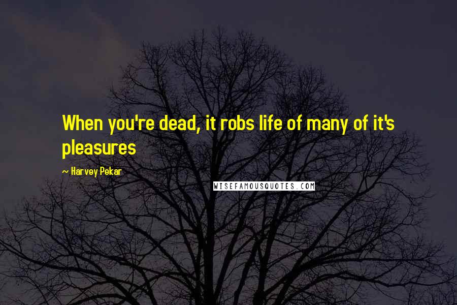 Harvey Pekar Quotes: When you're dead, it robs life of many of it's pleasures