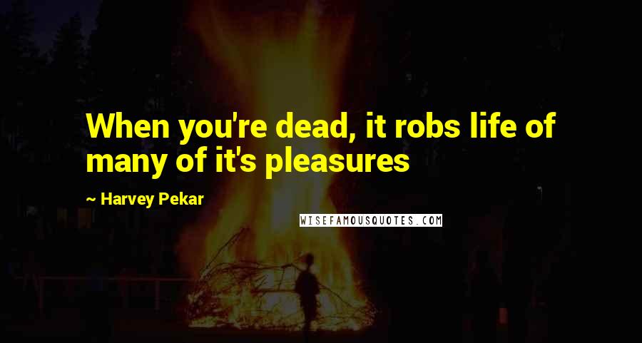 Harvey Pekar Quotes: When you're dead, it robs life of many of it's pleasures