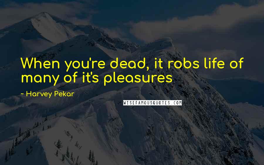 Harvey Pekar Quotes: When you're dead, it robs life of many of it's pleasures