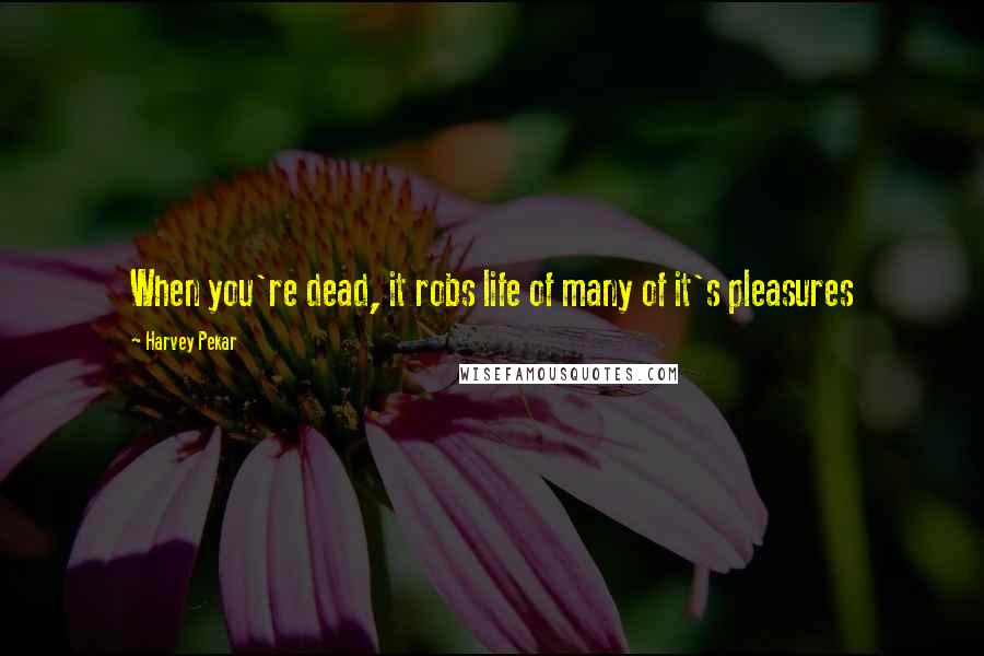 Harvey Pekar Quotes: When you're dead, it robs life of many of it's pleasures