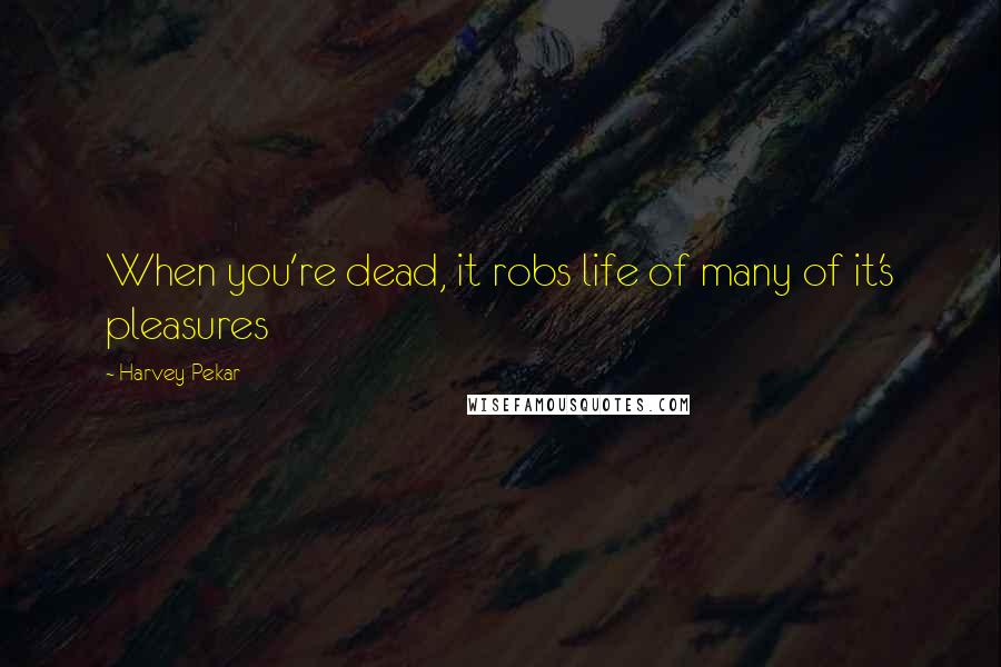 Harvey Pekar Quotes: When you're dead, it robs life of many of it's pleasures