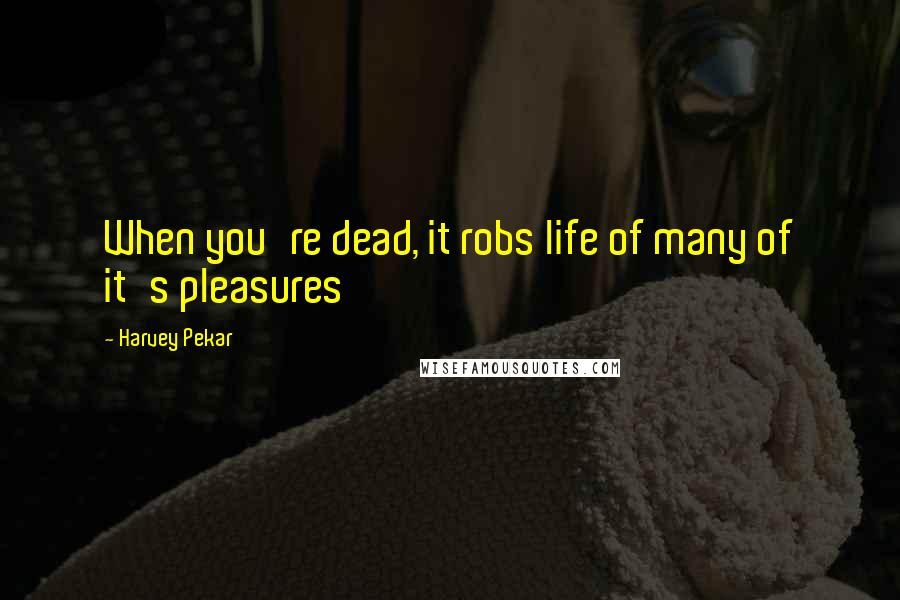 Harvey Pekar Quotes: When you're dead, it robs life of many of it's pleasures