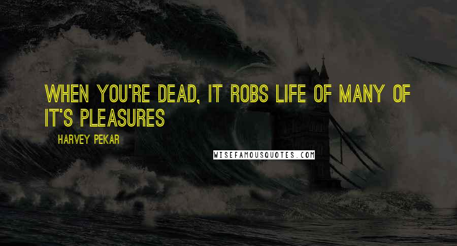 Harvey Pekar Quotes: When you're dead, it robs life of many of it's pleasures