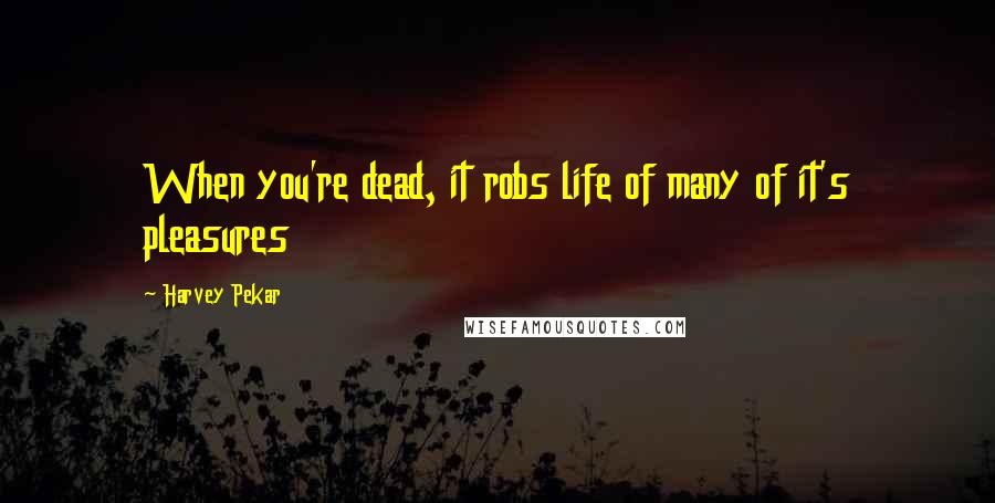 Harvey Pekar Quotes: When you're dead, it robs life of many of it's pleasures