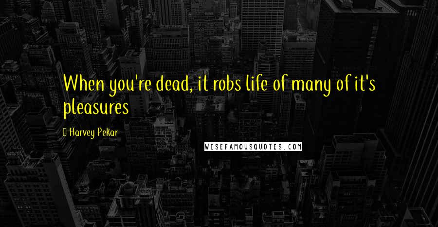 Harvey Pekar Quotes: When you're dead, it robs life of many of it's pleasures